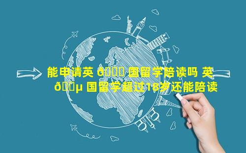 能申请英 🍁 国留学陪读吗 英 🌵 国留学超过18岁还能陪读吗
